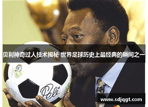 贝利神奇过人技术揭秘 世界足球历史上最经典的瞬间之一