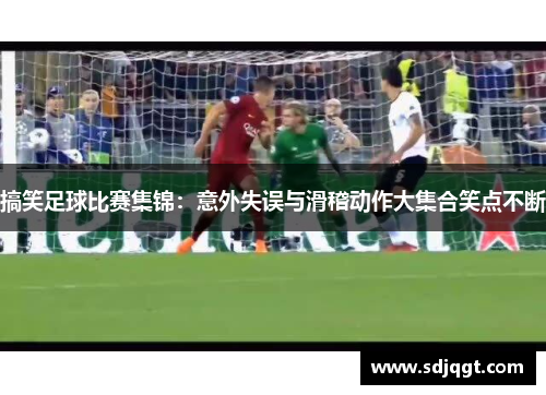 搞笑足球比赛集锦：意外失误与滑稽动作大集合笑点不断