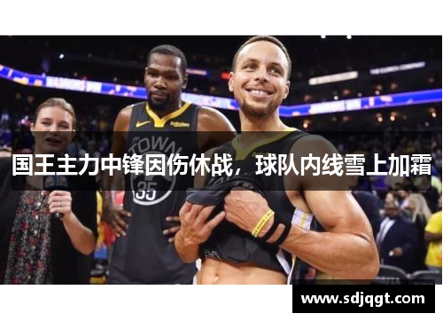 国王主力中锋因伤休战，球队内线雪上加霜