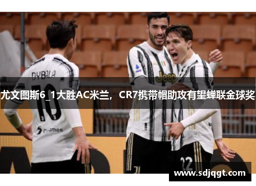 尤文图斯6_1大胜AC米兰，CR7携带帽助攻有望蝉联金球奖