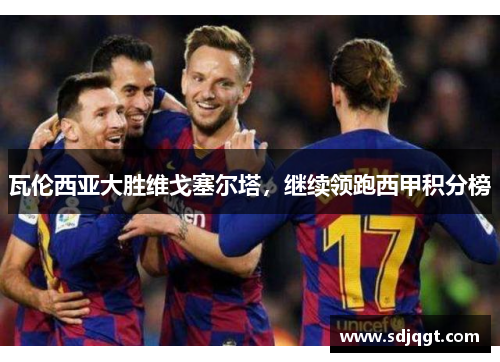 瓦伦西亚大胜维戈塞尔塔，继续领跑西甲积分榜