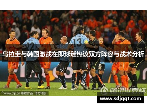乌拉圭与韩国激战在即球迷热议双方阵容与战术分析