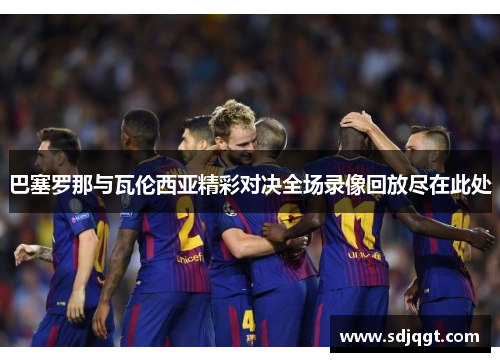 巴塞罗那与瓦伦西亚精彩对决全场录像回放尽在此处