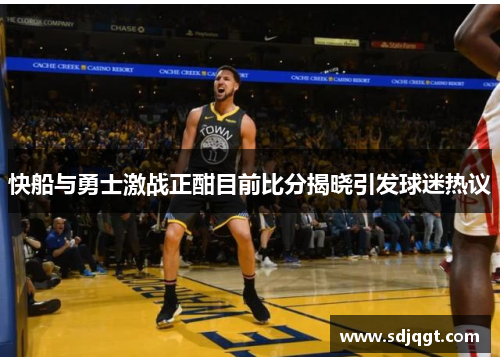 快船与勇士激战正酣目前比分揭晓引发球迷热议
