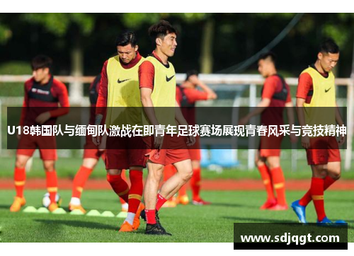 U18韩国队与缅甸队激战在即青年足球赛场展现青春风采与竞技精神