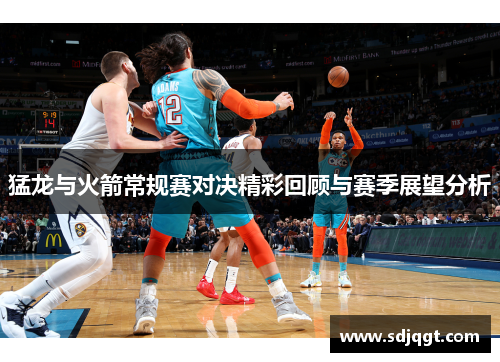 猛龙与火箭常规赛对决精彩回顾与赛季展望分析