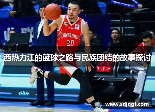 西热力江的篮球之路与民族团结的故事探讨