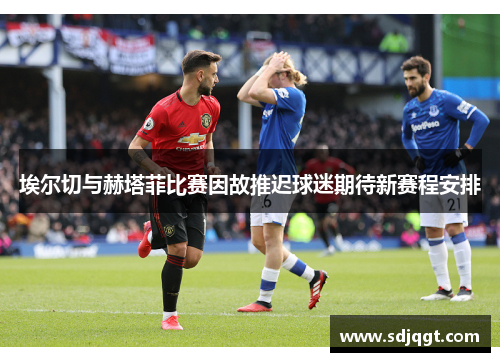 埃尔切与赫塔菲比赛因故推迟球迷期待新赛程安排