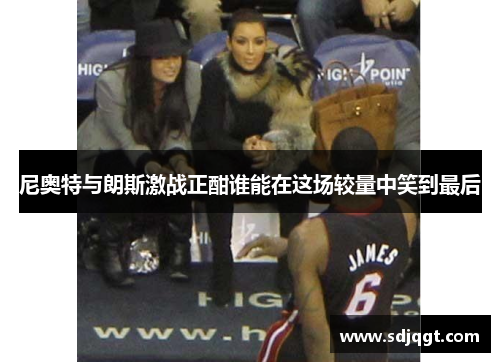 尼奥特与朗斯激战正酣谁能在这场较量中笑到最后