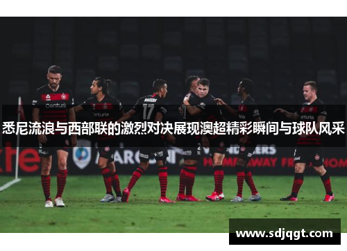 悉尼流浪与西部联的激烈对决展现澳超精彩瞬间与球队风采