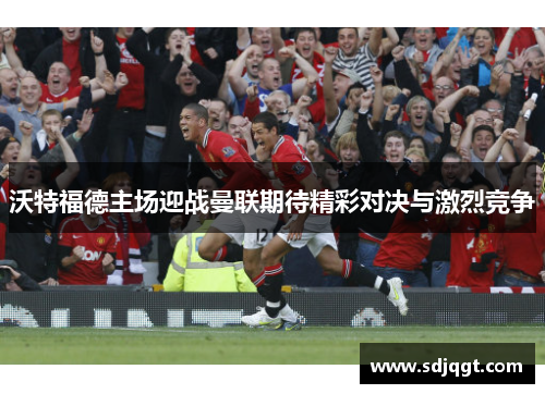 沃特福德主场迎战曼联期待精彩对决与激烈竞争