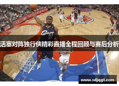 活塞对阵独行侠精彩直播全程回顾与赛后分析